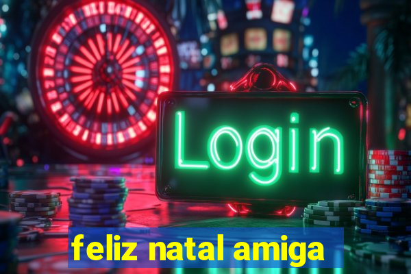 feliz natal amiga